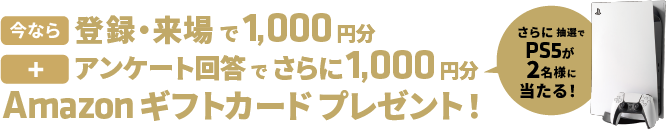 登録・来場で1000円分、アンケート回答でさらに1000円分のAmazonギフトカードをプレゼント。さらに抽選でPS5が2名様に当たる!